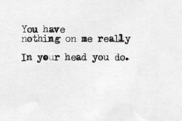You have nothing on me really In your head you do.