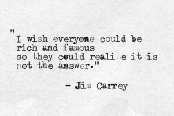I wish everyone could be rich and famous so they could realize it is not the answer." " - Jim Carrey