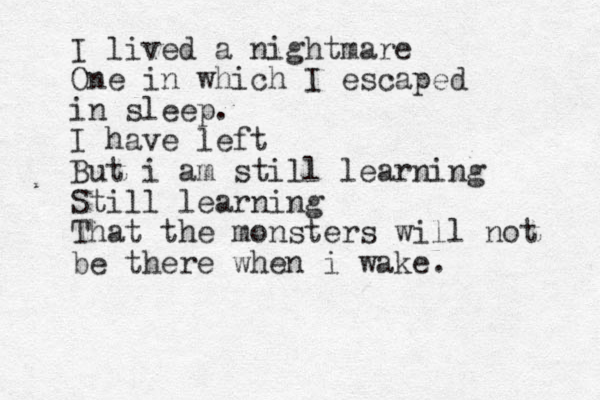I lived a nightmare One in which I escaped in sleep. I have left But i am still learning Still learning That the monsters will not be there when i wake. 