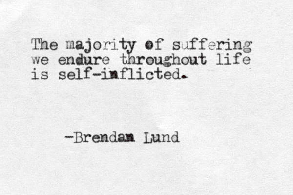 The majority of suffering we endure throughout life is self-inflicted. -Brendan Lund