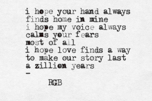 i hope your hand always finds home in mine i hope my voice always calms your fears most of all i hope love finds a way to make our story last a zillion years - RGB 
