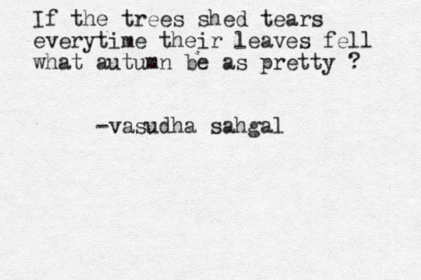 If the trees shed tears everytime their leaves fell what autumn be as pretty ? - vasudha sahgal 