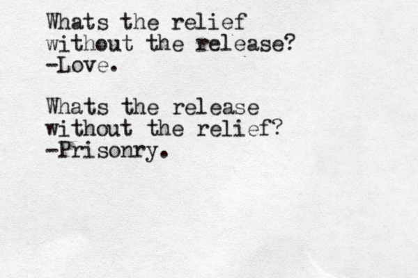 Whats the relief without the release? -Love. Whats the release without the relief? -Prisonry.