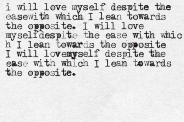 i will love myself despite the easewith which I lean towards the opposite. I will love myselfdespite the ease with whic h I lean towards the opposite I will lovemyself despite the ease with which I lean towards the opposite.