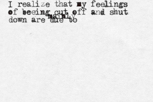 I realize that my feelings of beeing cut off and shut down are due to mainly 
