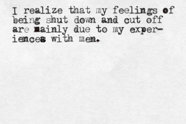 I realize that my feelings of being shut down and cut off are mainly due to my exper - iencea s with men. 