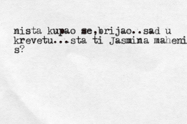nista kupao se,brijao..sad u krevetu...sta ti Jasmina mahenis s?