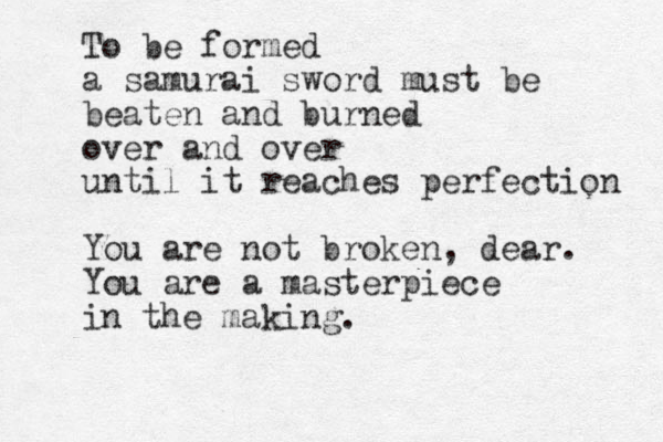 To be formed a samurai sword must be beaten and burned over and over until it reaches perfection You are not broken, dear. You are a masterpiece in the making.