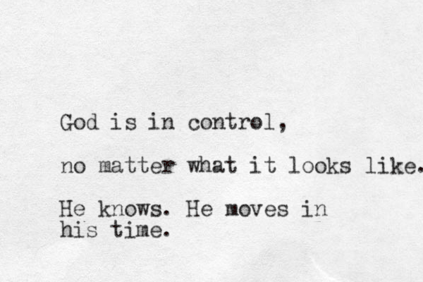 God is in control, no matter what it looks like. He knows. He moves in his time.