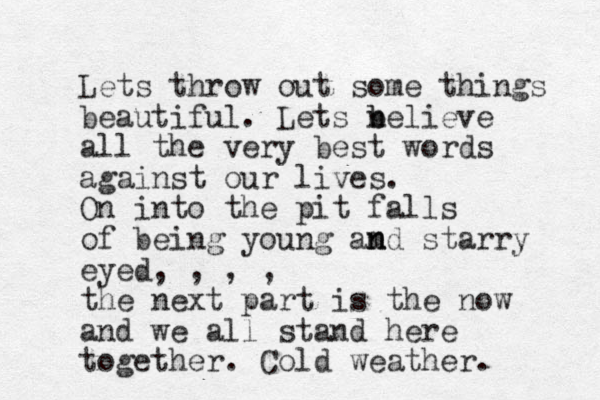Lets throw out some things beautiful. Lets nelieve b b all the very best words against our lives. On into the pit falls of being young am n nd starry eyed, , , , the next part is the now and we all stand here together. Cold weather. 