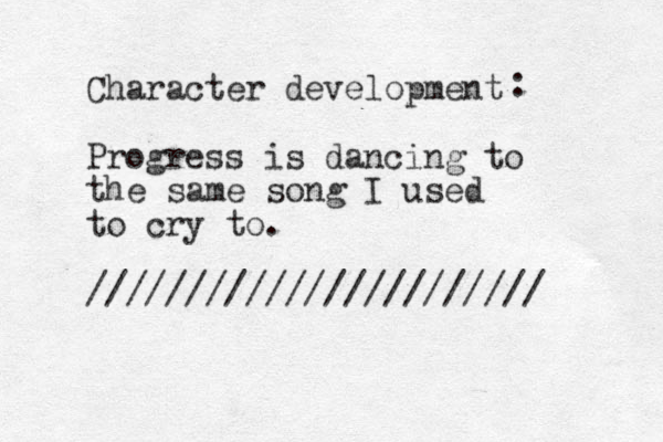 Character development Progress is dancing to the same song I used to cry to. /////////////////////// : 