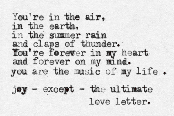 You're in the air, in the earth, in the summer rain and claps of thunder. You're forever in my heart and forever on my mind. you are the music of my life . joy - except - the ultimate love letter. 