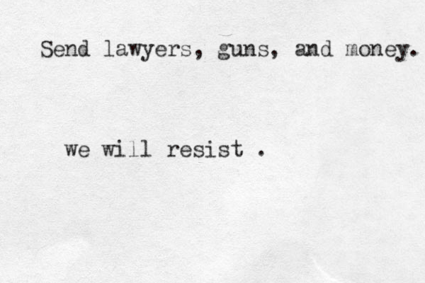 Send lawyers, guns, and money. we will resist . 