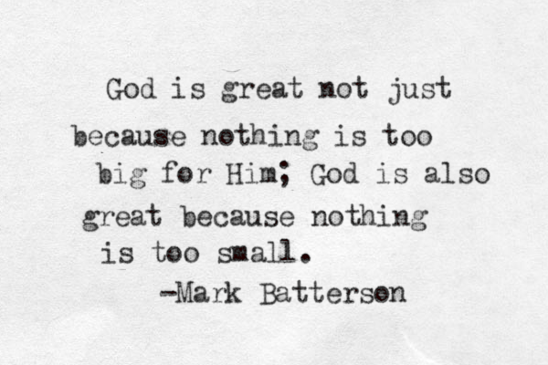 God is great not just because nothing is too big for Him; God is also great because nothing is too small. -Mark Batterson