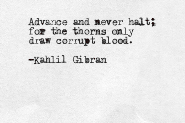Advance and never halt; for the thorns only draw corrupt blood. -Kah lil Gibran