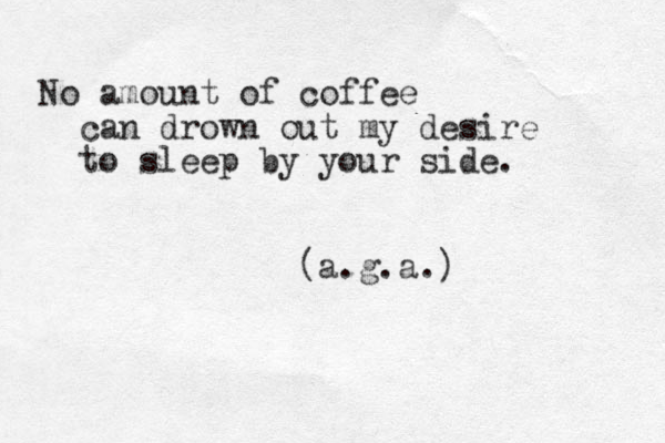 No amount of coffee can drown out my desire to sleep by your side. (a.g.a.) 