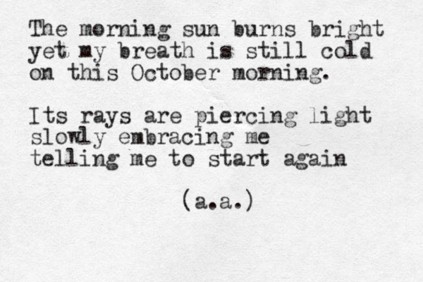 The morning sun burns bright yet my breath is still cold on this October morning. Its rays are piercing light slowly embracing me telling me to start again (a.a.)