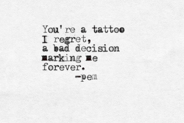 You're a tattoo I regret, a bad decision marking me forever. -pem
