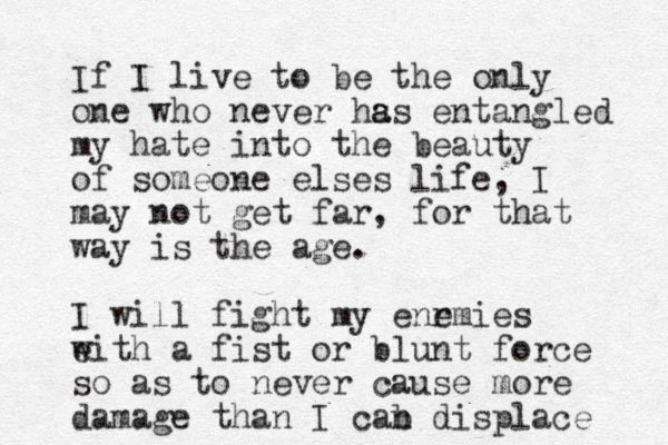 If I live to be the only one who never hss a a entangled my hate into the beauty of someone elses life, I may not get far, for that way is the age. I will fight my enr emies e with a fist or blunt force so as to never cause more damage than I cab n displace 