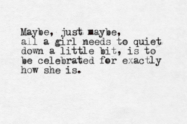 Maybe, just maybe, all a girl needs to quiet down a little bit, is to be celebrated for exactly how she is. 