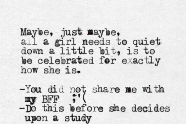 Maybe, just maybe, all a girl needs to quiet down a little bit, is to be celebrated for exactly how she is. -You did not share me with my BFF -Do this before she decides upon a study ;'(