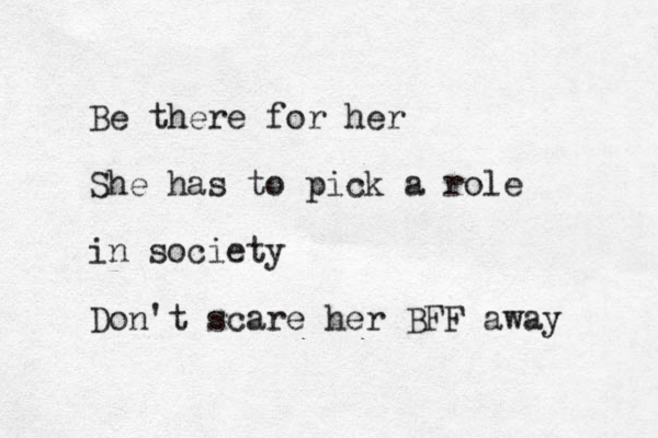 Be there for her She has to pick a role in society Don't scare her BFF away