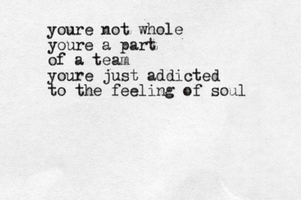 youre not whole youre a part of a team youre just addicted to the feeling of soul
