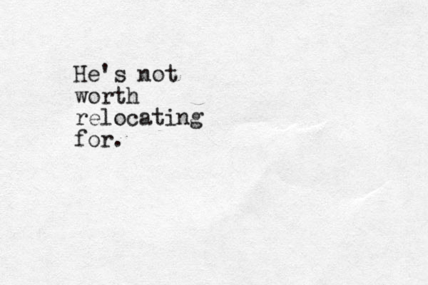 He's not worth relocating for.