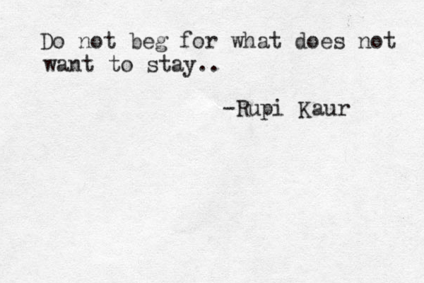 Do not beg for what does not want to stay.. -Rupi Kaur 