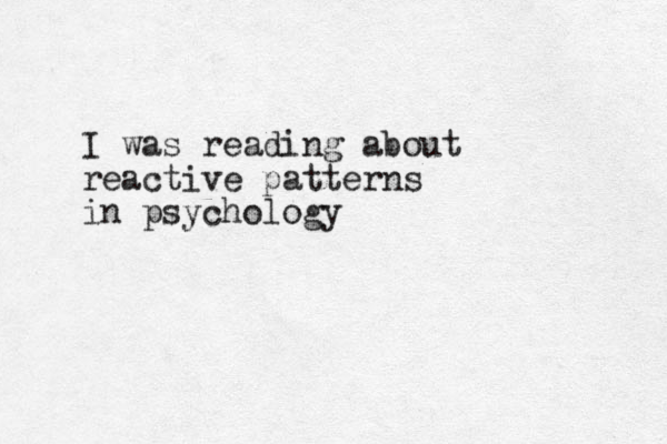 I was reading about reactive patterns in psychology
