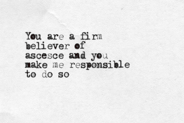 You are a firm believer of ascesce and you make me responsible to do so