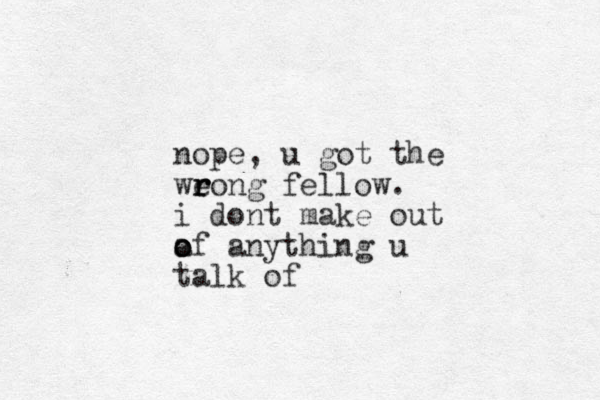 nope, u got the weong r r r fellow. i dont make out a of o o anything u talk of