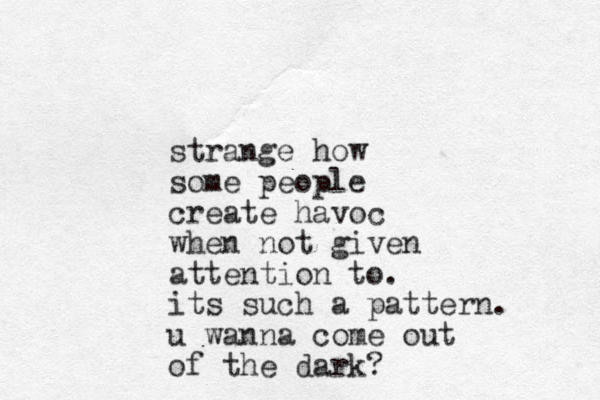 strange how some people create havoc when not given attention to. its such a pattern. u wanna come out of the dark?