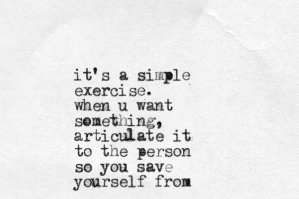 it's a simple exercise. when u want t something, articulate it to the person so you save yourself from 