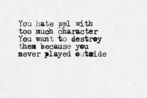 You hate ppl with too much character You want to destroy them because you never played outside
