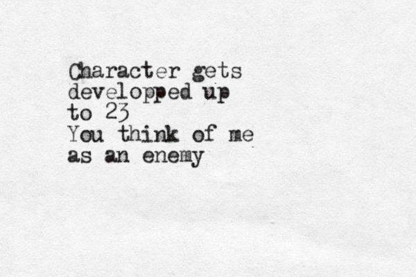 Character gets developped up to 23 You think of me as an enemy