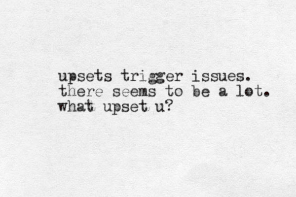 upsets trigger issues. there seems to be a lot. what upset u?