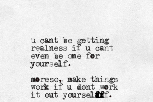 u cant be getting realness if u cant even be one for yourself. moreso, make things work if u dont work it out yourseldf f x x d x f f f d ddf.