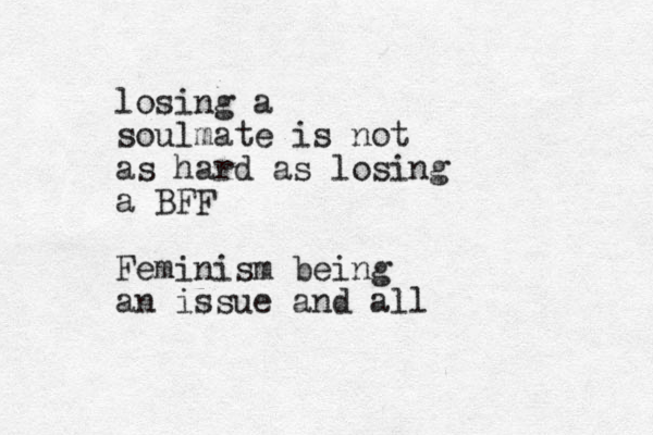 losing a soulmate is not as hard as losing a BFF Feminism being an issue and all