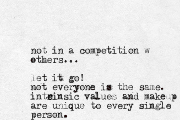 not in a competition w others... let it go! not everyone is the same. intei r r einsic values and makeup are unique to every single person. 