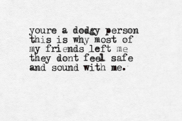 youre a dodgy person this is why most of my friends left me they dont feel safe and sound with me.