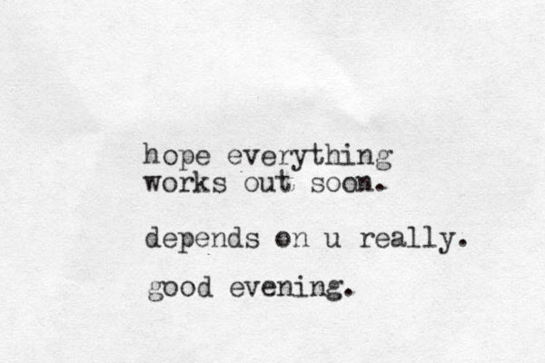 hope everything works out soon. depends on u really. good evening.
