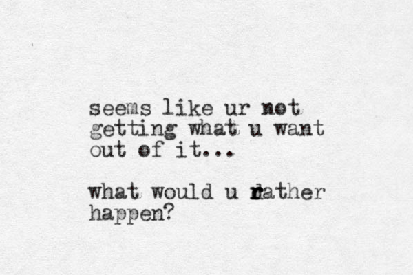 seems like ur not getting what u want out of it... what would u dather r r r r happen?
