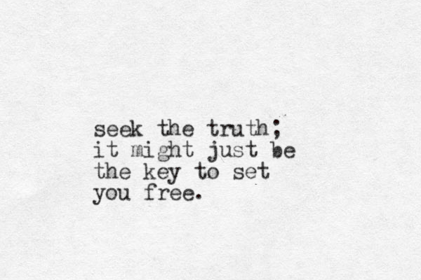 seek the truth; it might just be the key to set you free.