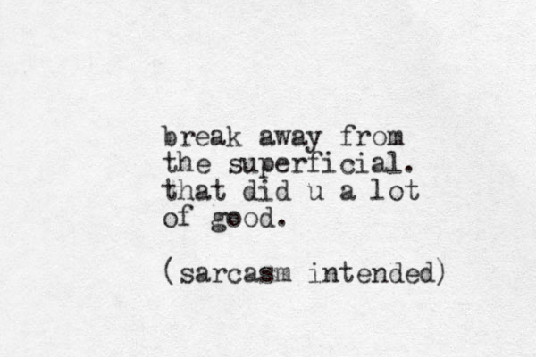 break away from the superficial. that did u a lot of good. (sarcasm intended)