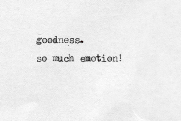 goodness. so much emotion!
