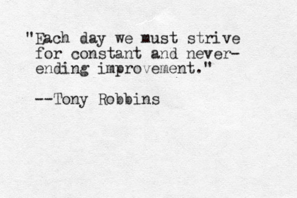 "Each day we must strive for constant and never- ending improvement." --Tony Robbins