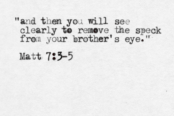 "and then you will see clearly to remove the speck from your brother's eye." Matt 7:5- 3 3 5