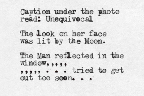 Caption under the photo read: Unequivocal The look on her face was lit by the Moon. The Man reflected in the window, ,,,, ,,,,, . . . tried to get out too soon. . . 