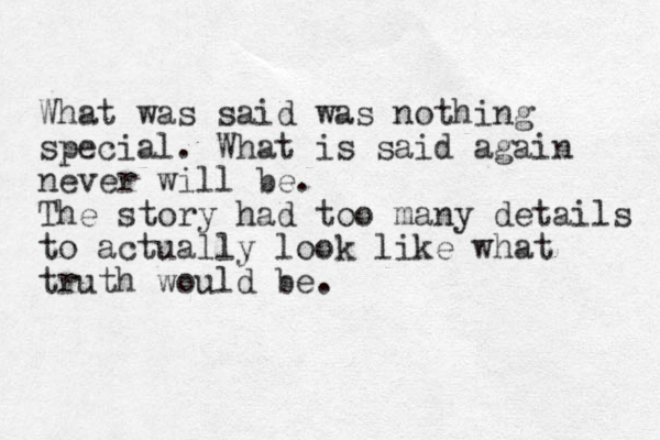What was said was nothing special. What is said again never will be. The story had too many details to actually look like what truth would be.